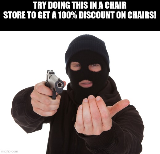robbery | TRY DOING THIS IN A CHAIR STORE TO GET A 100% DISCOUNT ON CHAIRS! | image tagged in robbery | made w/ Imgflip meme maker