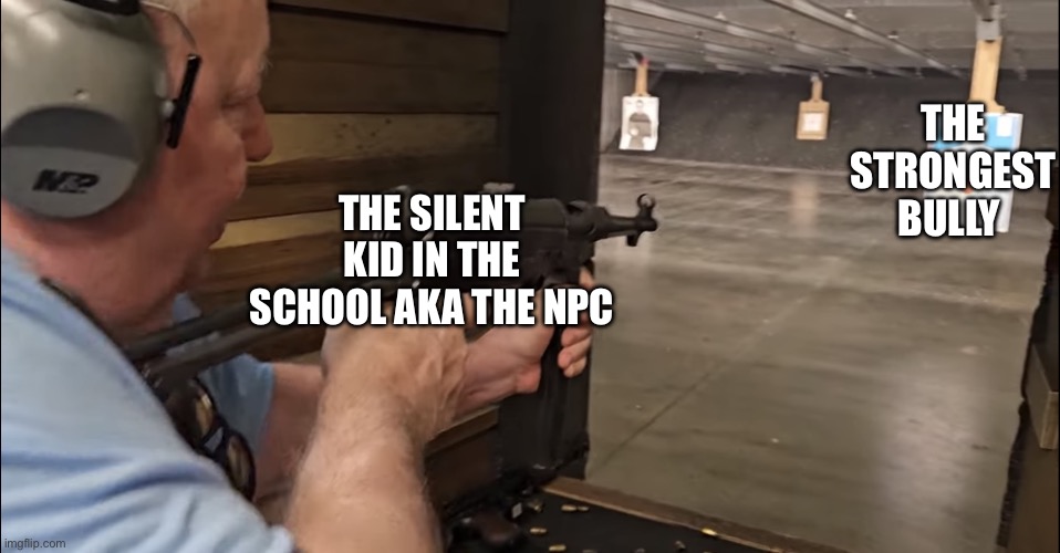 the quiet kid be like | THE STRONGEST BULLY; THE SILENT KID IN THE SCHOOL AKA THE NPC | image tagged in someone emptying a mag | made w/ Imgflip meme maker