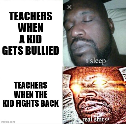 Im Back | TEACHERS WHEN A KID GETS BULLIED; TEACHERS WHEN THE KID FIGHTS BACK | image tagged in memes,sleeping shaq | made w/ Imgflip meme maker