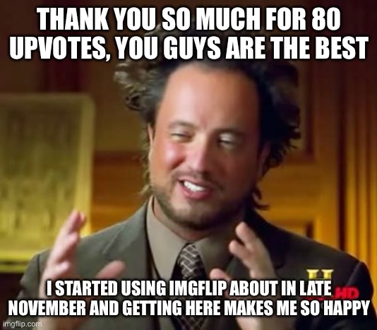 I know I should just done 100 upvotes but nah (thanks!) | THANK YOU SO MUCH FOR 80 UPVOTES, YOU GUYS ARE THE BEST; I STARTED USING IMGFLIP ABOUT IN LATE NOVEMBER AND GETTING HERE MAKES ME SO HAPPY | image tagged in memes,ancient aliens | made w/ Imgflip meme maker