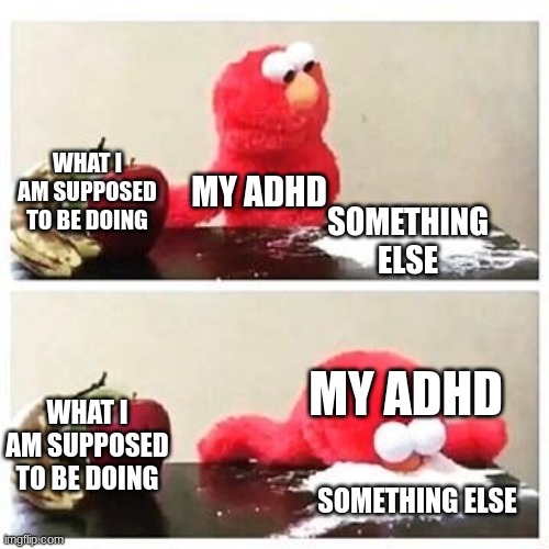 elmo cocaine | WHAT I AM SUPPOSED TO BE DOING; MY ADHD; SOMETHING ELSE; MY ADHD; WHAT I AM SUPPOSED TO BE DOING; SOMETHING ELSE | image tagged in elmo cocaine | made w/ Imgflip meme maker