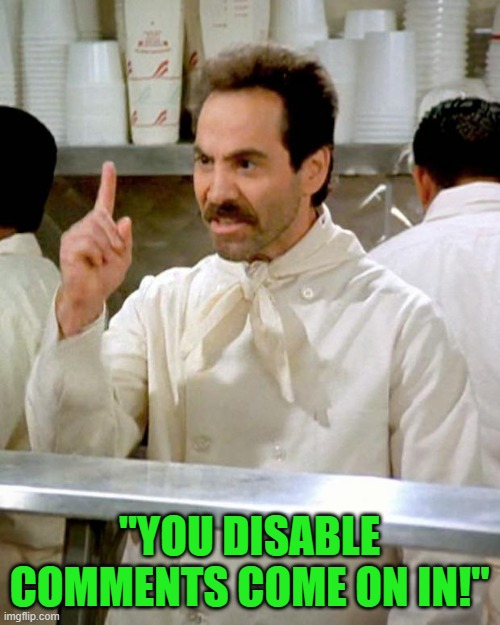 soup nazi | "YOU DISABLE COMMENTS COME ON IN!" | image tagged in soup nazi | made w/ Imgflip meme maker