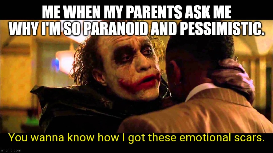 You wanna know how I got these scars? | ME WHEN MY PARENTS ASK ME WHY I'M SO PARANOID AND PESSIMISTIC. You wanna know how I got these emotional scars. | image tagged in you wanna know how i got these scars | made w/ Imgflip meme maker