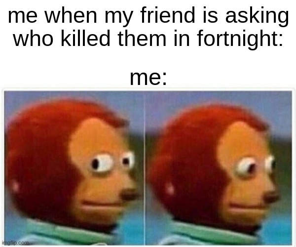 Monkey Puppet | me when my friend is asking who killed them in fortnight:; me: | image tagged in memes,monkey puppet | made w/ Imgflip meme maker