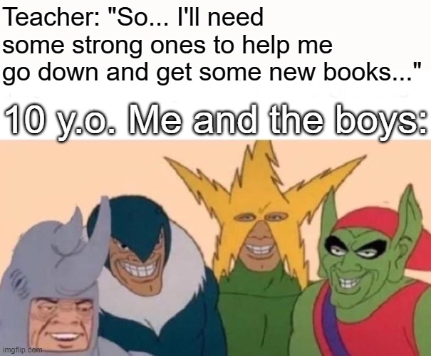 At your service *proceeds to flex muscles* | Teacher: "So... I'll need some strong ones to help me go down and get some new books..."; 10 y.o. Me and the boys: | image tagged in memes,me and the boys,teacher,school meme,funny,dank memes | made w/ Imgflip meme maker