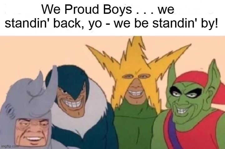 Me And The Proud Boys | We Proud Boys . . . we standin' back, yo - we be standin' by! | image tagged in memes,me and the boys,proud boys,i hate donald trump,trump sucks | made w/ Imgflip meme maker
