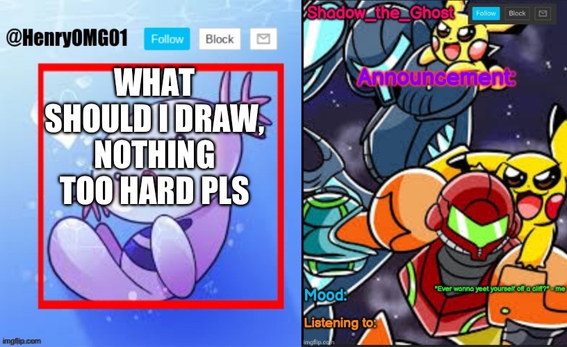 Henry and shadow dual announcement temp | WHAT SHOULD I DRAW, NOTHING TOO HARD PLS | image tagged in henry and shadow dual announcement temp | made w/ Imgflip meme maker