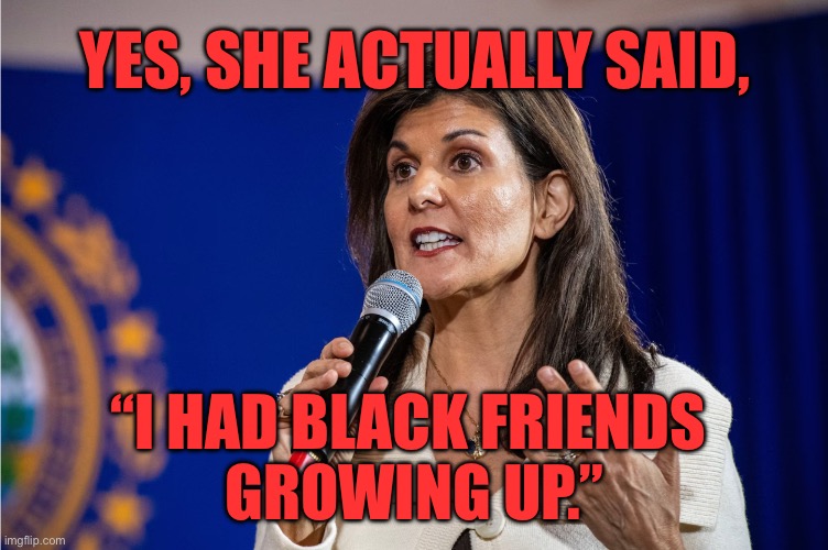YES, SHE ACTUALLY SAID, “I HAD BLACK FRIENDS GROWNG UP.” | YES, SHE ACTUALLY SAID, “I HAD BLACK FRIENDS 
GROWING UP.” | image tagged in haley,republicans,trump | made w/ Imgflip meme maker