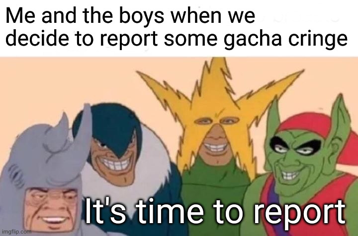 hehe boi | Me and the boys when we decide to report some gacha cringe; It's time to report | image tagged in memes,me and the boys | made w/ Imgflip meme maker