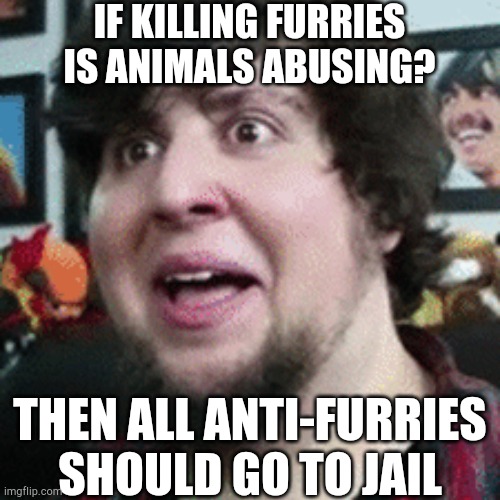 how they are can kill furries in irl? :/ | IF KILLING FURRIES IS ANIMALS ABUSING? THEN ALL ANTI-FURRIES SHOULD GO TO JAIL | image tagged in shocked jontron,what,furry | made w/ Imgflip meme maker