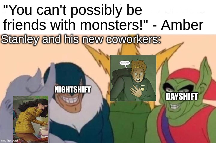 Me And The Boys | "You can't possibly be friends with monsters!" - Amber; Stanley and his new coworkers:; NIGHTSHIFT; DAYSHIFT | image tagged in memes,me and the boys | made w/ Imgflip meme maker
