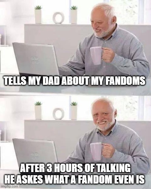 I`ve given up explaning myself! | TELLS MY DAD ABOUT MY FANDOMS; AFTER 3 HOURS OF TALKING HE ASKES WHAT A FANDOM EVEN IS | image tagged in memes,hide the pain harold,fandoms | made w/ Imgflip meme maker