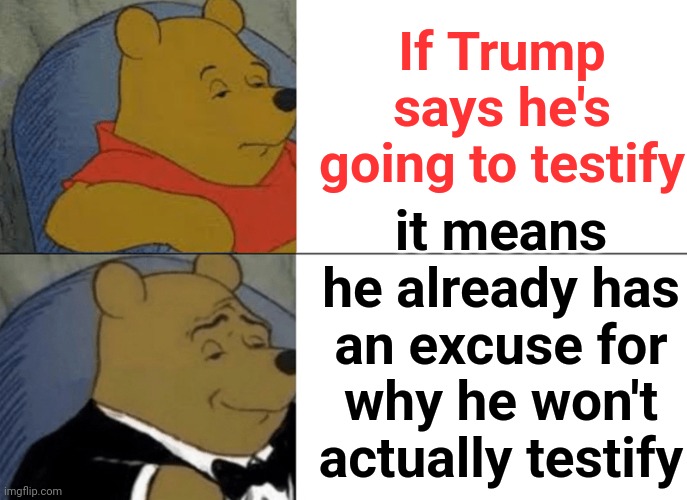 Because Trump Lies All The Time.  He Isn't Even Clever Enough To Invent New Lies.  It's Always The Same Old Lies | If Trump says he's going to testify; it means he already has an excuse for why he won't actually testify | image tagged in memes,tuxedo winnie the pooh,trump lies,scumbag maga,lock him up,trump is a liar | made w/ Imgflip meme maker