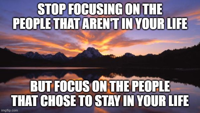 focus on people | STOP FOCUSING ON THE PEOPLE THAT AREN'T IN YOUR LIFE; BUT FOCUS ON THE PEOPLE THAT CHOSE TO STAY IN YOUR LIFE | image tagged in mountain_sunset | made w/ Imgflip meme maker