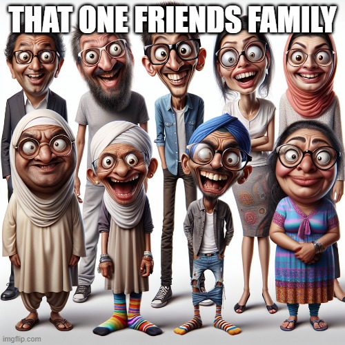 That one friends family | THAT ONE FRIENDS FAMILY | image tagged in memes | made w/ Imgflip meme maker