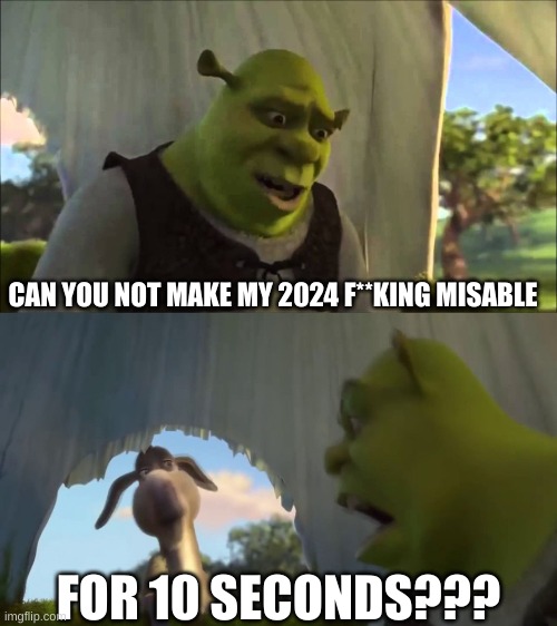 I will hurt 2024 if it becomes a person | CAN YOU NOT MAKE MY 2024 F**KING MISABLE; FOR 10 SECONDS??? | image tagged in shrek five minutes | made w/ Imgflip meme maker