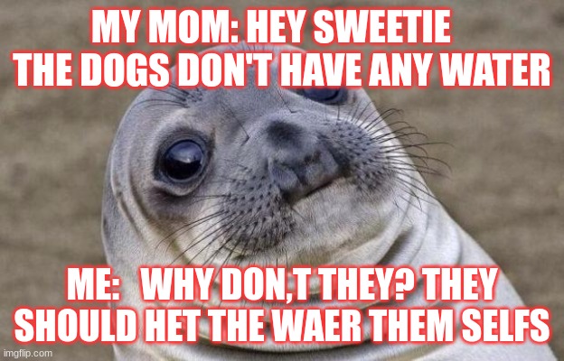 my mom all the time | MY MOM: HEY SWEETIE    THE DOGS DON'T HAVE ANY WATER; ME:   WHY DON,T THEY? THEY SHOULD HET THE WAER THEM SELFS | image tagged in memes,awkward moment sealion | made w/ Imgflip meme maker