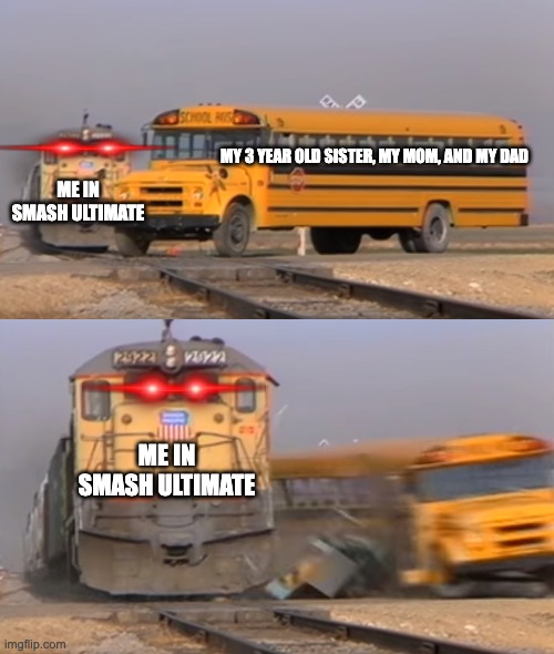 A train hitting a school bus | MY 3 YEAR OLD SISTER, MY MOM, AND MY DAD; ME IN SMASH ULTIMATE; ME IN SMASH ULTIMATE | image tagged in a train hitting a school bus | made w/ Imgflip meme maker
