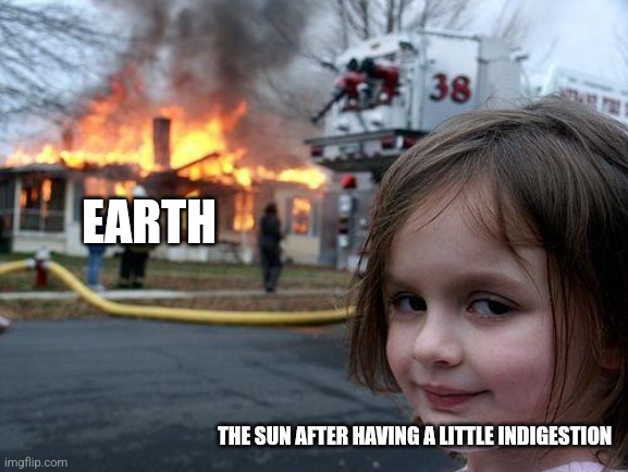 When the sun has a tummy ache | EARTH; THE SUN AFTER HAVING A LITTLE INDIGESTION | image tagged in memes,disaster girl,space | made w/ Imgflip meme maker