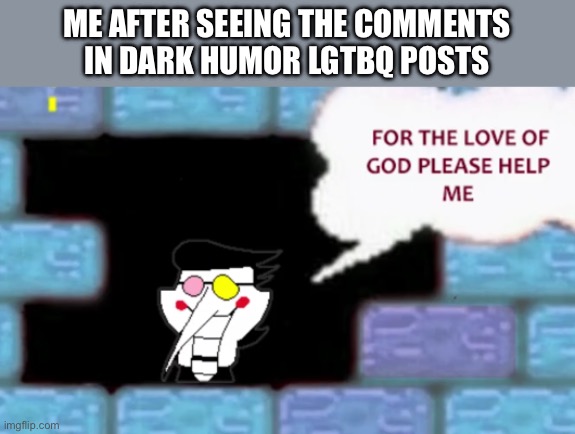 For the love of god please help me | ME AFTER SEEING THE COMMENTS IN DARK HUMOR LGTBQ POSTS | image tagged in for the love of god please help me | made w/ Imgflip meme maker