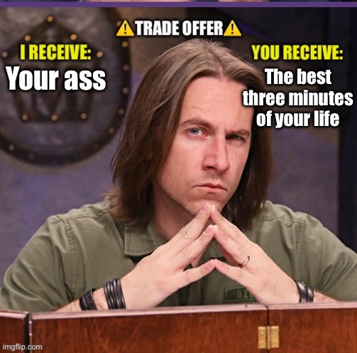 Do you accept? | The best three minutes of your life; Your ass | image tagged in matt mercer trade offer | made w/ Imgflip meme maker