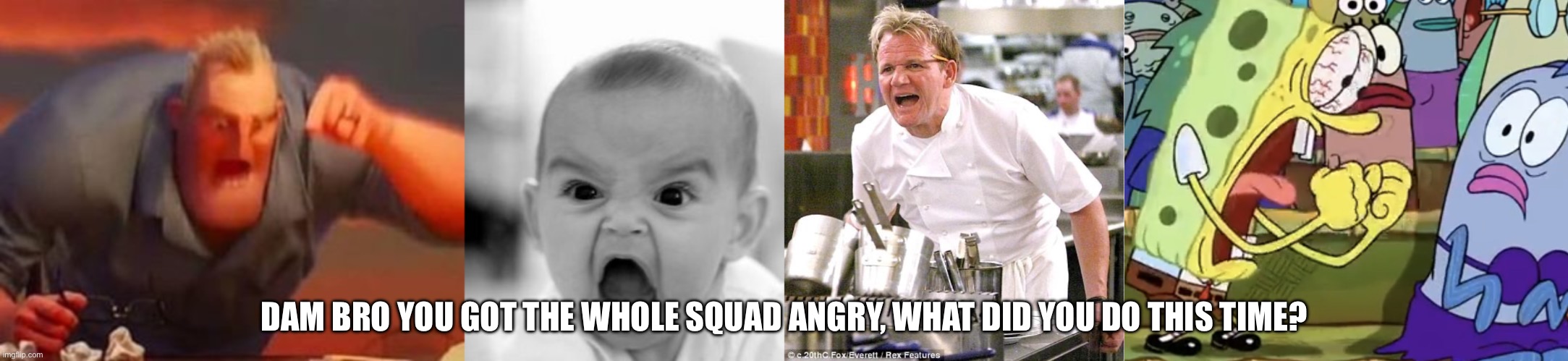 Anger | DAM BRO YOU GOT THE WHOLE SQUAD ANGRY, WHAT DID YOU DO THIS TIME? | image tagged in mr incredible mad,memes,angry baby,chef gordon ramsay,spongebob yelling | made w/ Imgflip meme maker