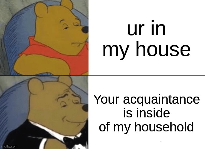 Tuxedo Winnie The Pooh Meme | ur in my house; Your acquaintance is inside of my household | image tagged in memes,tuxedo winnie the pooh | made w/ Imgflip meme maker