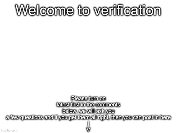 Welcome to verification | Please turn on latest first in the comments below, we will ask you a few questions and if you get them all right, then you can post in here
|
V; Welcome to verification | image tagged in underaged | made w/ Imgflip meme maker