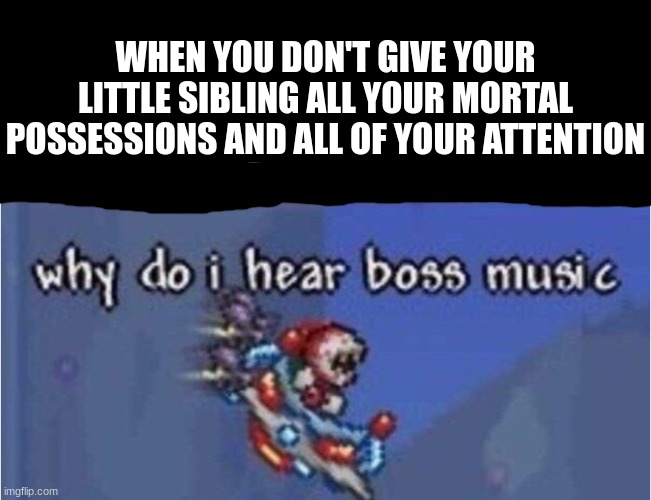 WHO LET THE DAD OUT *YELLYELLYELLYELL* | WHEN YOU DON'T GIVE YOUR LITTLE SIBLING ALL YOUR MORTAL POSSESSIONS AND ALL OF YOUR ATTENTION | image tagged in why do i hear boss music | made w/ Imgflip meme maker