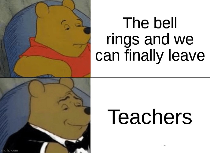 Tuxedo Winnie The Pooh | The bell rings and we can finally leave; Teachers | image tagged in memes,tuxedo winnie the pooh | made w/ Imgflip meme maker