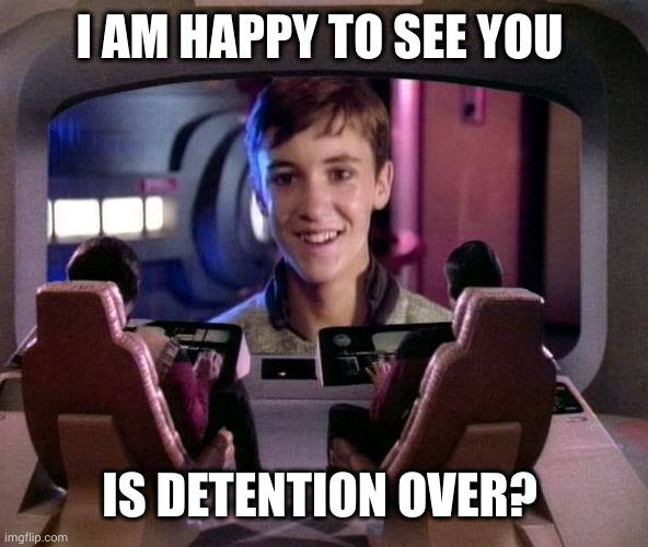 Is Detention over? | I AM HAPPY TO SEE YOU; IS DETENTION OVER? | image tagged in wesley crusher on viewscreen,abandoned,star trek,detention,annoying,memes | made w/ Imgflip meme maker