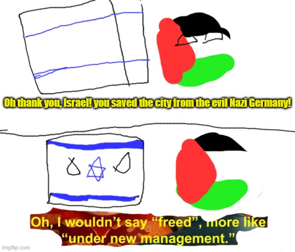We have been betrayed | Oh thank you, Israel! you saved the city from the evil Nazi Germany! | image tagged in under new management,countryballs,palestine,israel,nazi,germany | made w/ Imgflip meme maker