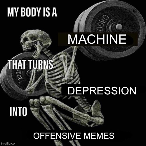 Yes | MACHINE; DEPRESSION; OFFENSIVE MEMES | image tagged in my body is a x that turns y into z | made w/ Imgflip meme maker