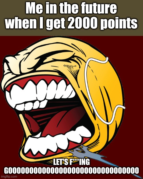 Me in the future when I get 2000 points | Me in the future when I get 2000 points; LET'S F***ING GOOOOOOOOOOOOOOOOOOOOOOOOOOOOOOO | image tagged in lets f ing go | made w/ Imgflip meme maker