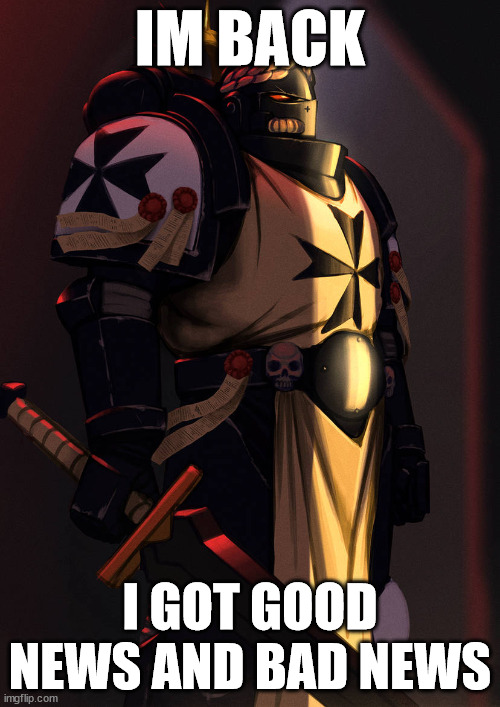 im back | IM BACK; I GOT GOOD NEWS AND BAD NEWS | image tagged in emperor's champion art 40k | made w/ Imgflip meme maker