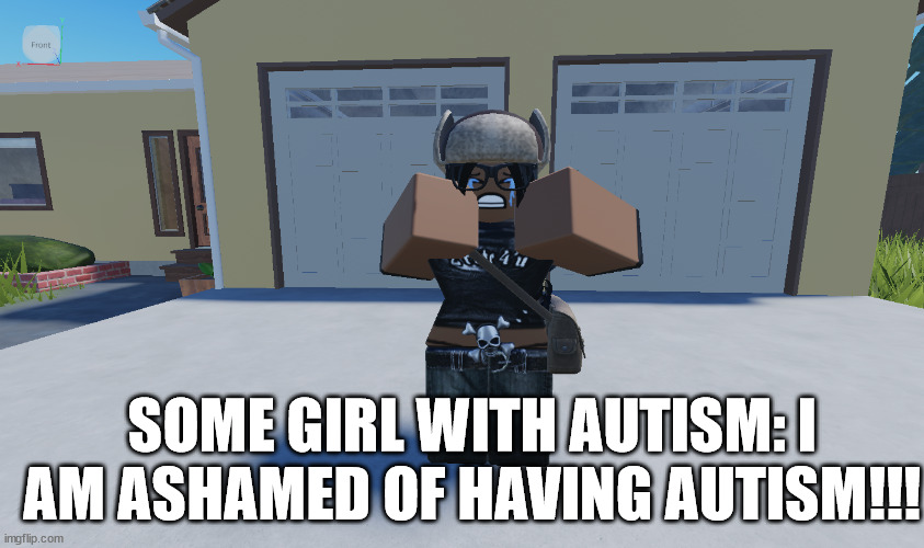 Autism | SOME GIRL WITH AUTISM: I AM ASHAMED OF HAVING AUTISM!!! | image tagged in autistic | made w/ Imgflip meme maker