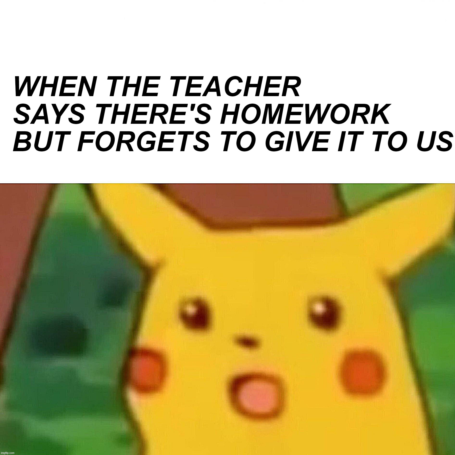 Surprised Pikachu Meme | WHEN THE TEACHER SAYS THERE'S HOMEWORK BUT FORGETS TO GIVE IT TO US | image tagged in memes,surprised pikachu | made w/ Imgflip meme maker