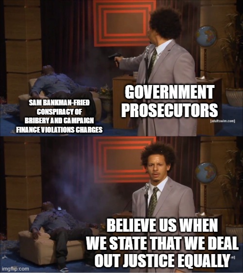 Who Killed Hannibal | GOVERNMENT PROSECUTORS; SAM BANKMAN-FRIED CONSPIRACY OF BRIBERY AND CAMPAIGN FINANCE VIOLATIONS CHARGES; BELIEVE US WHEN WE STATE THAT WE DEAL OUT JUSTICE EQUALLY | image tagged in memes,who killed hannibal | made w/ Imgflip meme maker