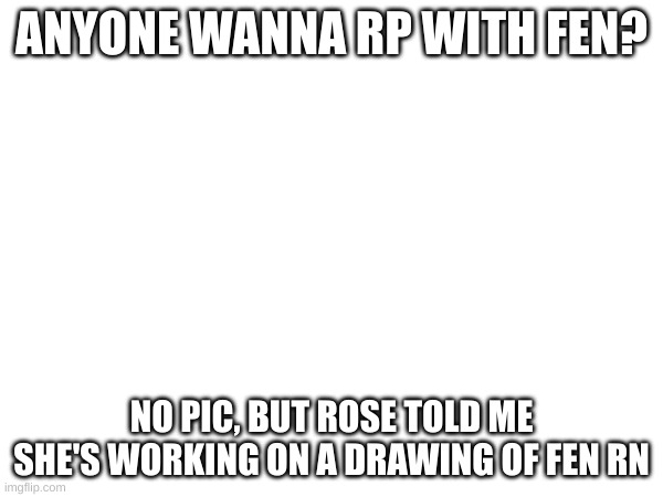 I have no idea when its gonna be done tho | ANYONE WANNA RP WITH FEN? NO PIC, BUT ROSE TOLD ME SHE'S WORKING ON A DRAWING OF FEN RN | made w/ Imgflip meme maker