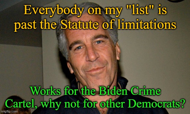 Timing is everything when it comes to getting off scott free. | Everybody on my "list" is past the Statute of limitations; Works for the Biden Crime Cartel, why not for other Democrats? | image tagged in jeffrey epstein | made w/ Imgflip meme maker