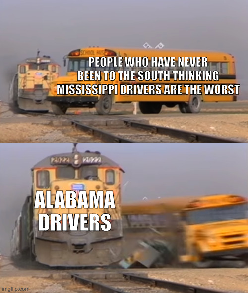 If you've been to Birmingham you will understand | PEOPLE WHO HAVE NEVER BEEN TO THE SOUTH THINKING MISSISSIPPI DRIVERS ARE THE WORST; ALABAMA DRIVERS | image tagged in a train hitting a school bus | made w/ Imgflip meme maker