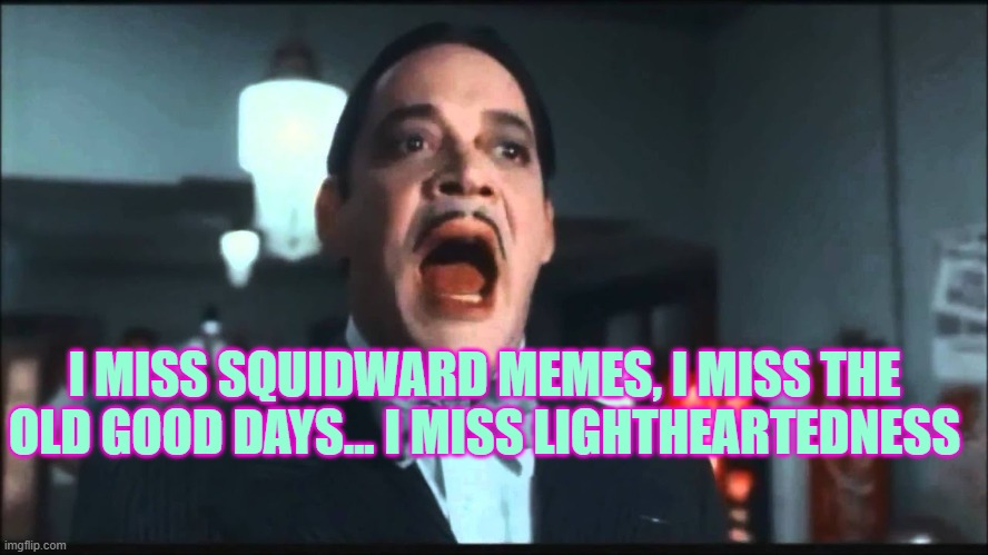 so true... | I MISS SQUIDWARD MEMES, I MISS THE OLD GOOD DAYS... I MISS LIGHTHEARTEDNESS | image tagged in gomez addams | made w/ Imgflip meme maker