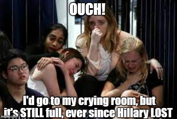 OUCH! I'd go to my crying room, but it's STILL full, ever since Hillary LOST | made w/ Imgflip meme maker