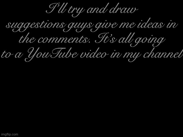 I’ll try and draw suggestions guys give me ideas in the comments. It’s all going to a YouTube video in my channel | made w/ Imgflip meme maker