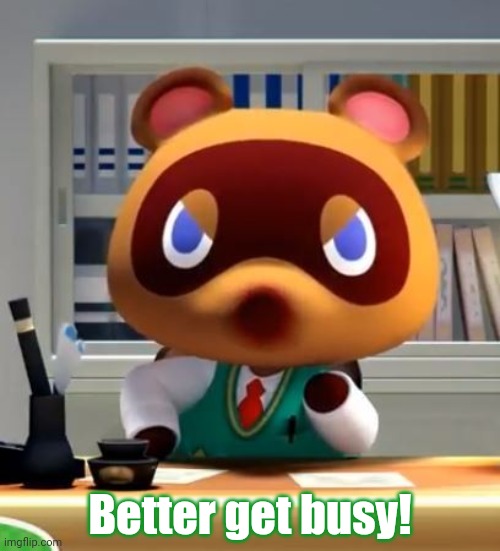 Tom nook | Better get busy! | image tagged in tom nook | made w/ Imgflip meme maker