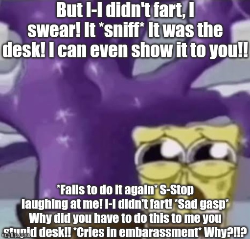 Zad Spunchbop | But I-I didn't fart, I swear! It *sniff* It was the desk! I can even show it to you!! *Fails to do it again* S-Stop laughing at me! I-I didn | image tagged in zad spunchbop | made w/ Imgflip meme maker