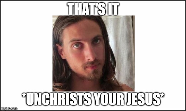 LMAO | THAT'S IT; *UNCHRISTS YOUR JESUS* | image tagged in plain white,funny memes,facepalm,certified bruh moment,lol so funny,oh wow are you actually reading these tags | made w/ Imgflip meme maker