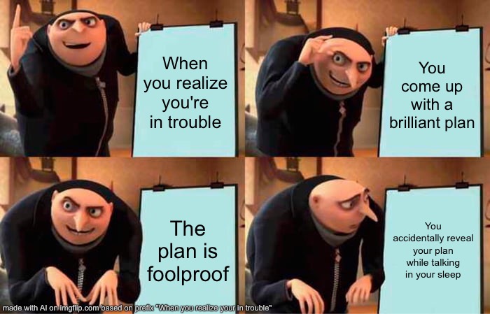 Gru's Plan Meme | When you realize you're in trouble; You come up with a brilliant plan; The plan is foolproof; You accidentally reveal your plan while talking in your sleep | image tagged in memes,gru's plan | made w/ Imgflip meme maker