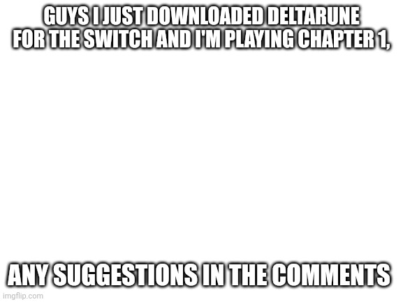 E | GUYS I JUST DOWNLOADED DELTARUNE FOR THE SWITCH AND I'M PLAYING CHAPTER 1, ANY SUGGESTIONS IN THE COMMENTS | image tagged in blank white template | made w/ Imgflip meme maker