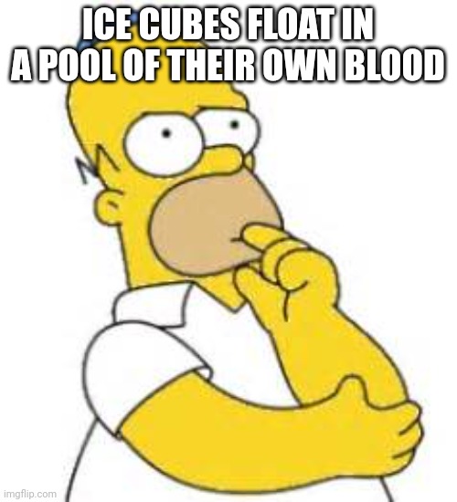 Homer Simpson Hmmmm | ICE CUBES FLOAT IN A POOL OF THEIR OWN BLOOD | image tagged in homer simpson hmmmm | made w/ Imgflip meme maker